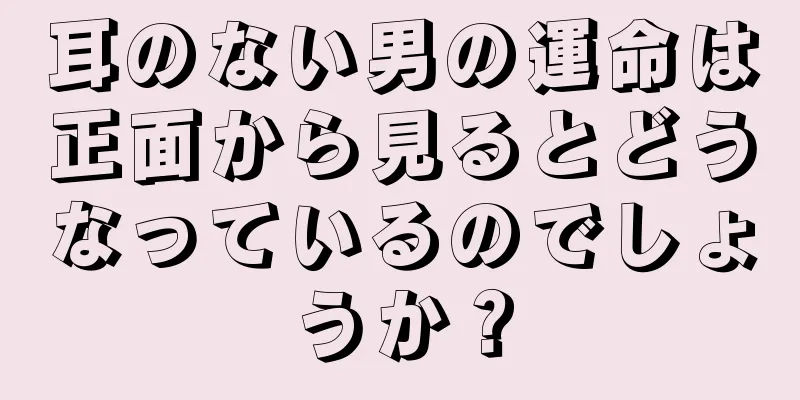 耳のない男の運命は正面から見るとどうなっているのでしょうか？