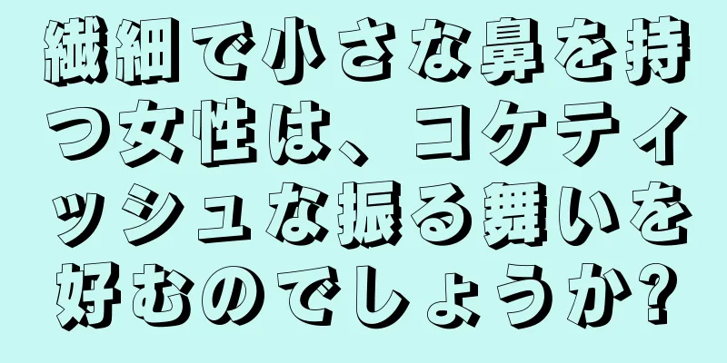 繊細で小さな鼻を持つ女性は、コケティッシュな振る舞いを好むのでしょうか?