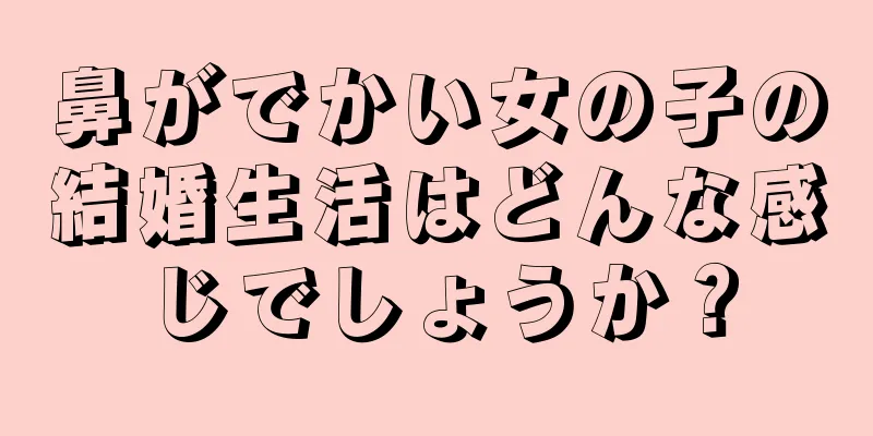 鼻がでかい女の子の結婚生活はどんな感じでしょうか？