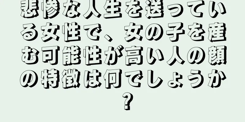 悲惨な人生を送っている女性で、女の子を産む可能性が高い人の顔の特徴は何でしょうか？