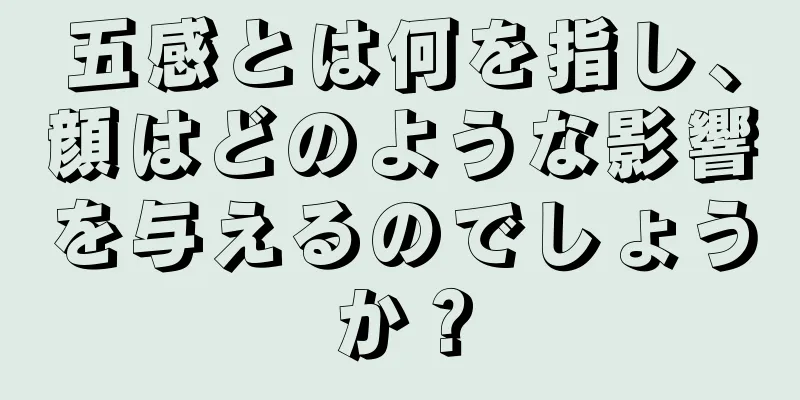 五感とは何を指し、顔はどのような影響を与えるのでしょうか？