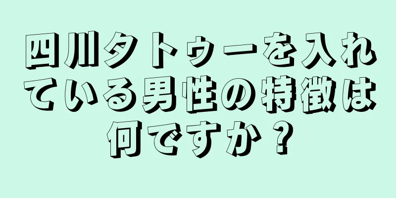 四川タトゥーを入れている男性の特徴は何ですか？