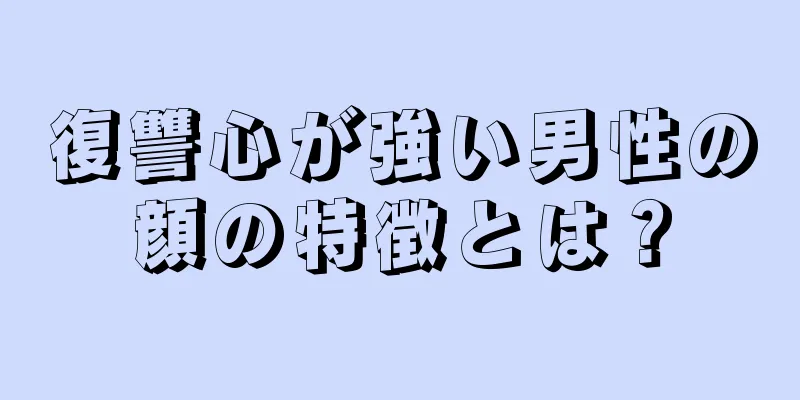 復讐心が強い男性の顔の特徴とは？