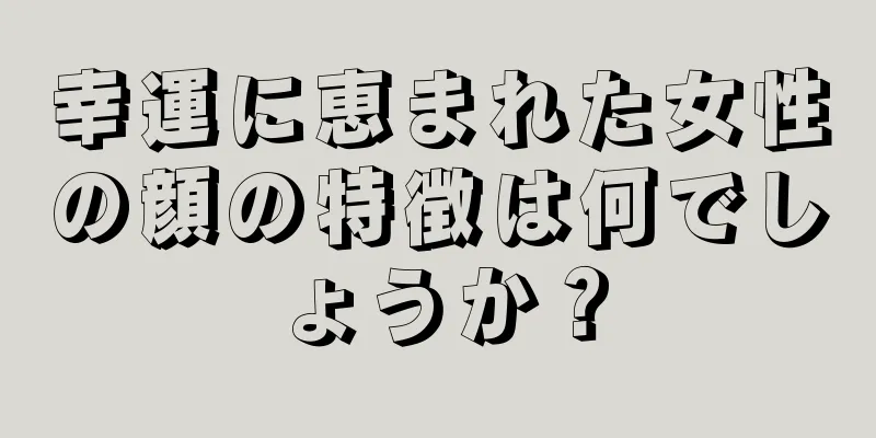 幸運に恵まれた女性の顔の特徴は何でしょうか？