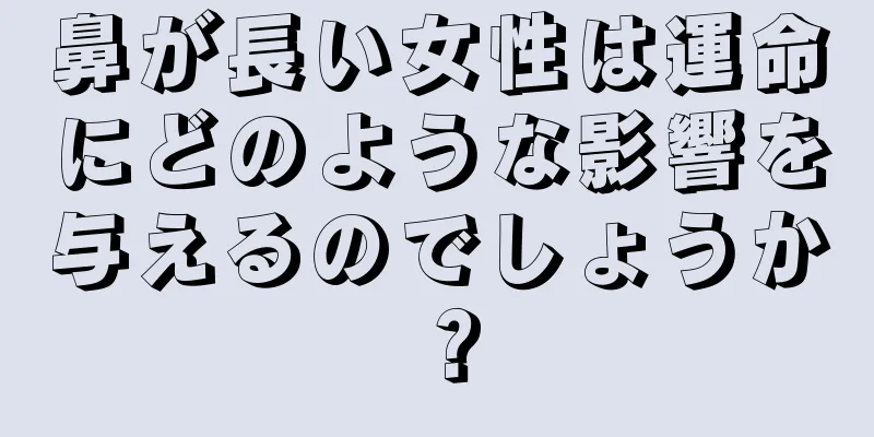 鼻が長い女性は運命にどのような影響を与えるのでしょうか？