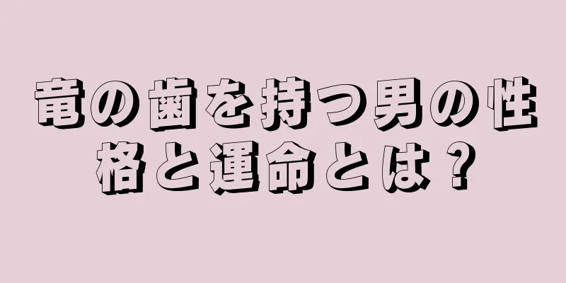 竜の歯を持つ男の性格と運命とは？