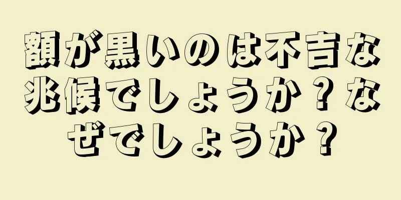 額が黒いのは不吉な兆候でしょうか？なぜでしょうか？