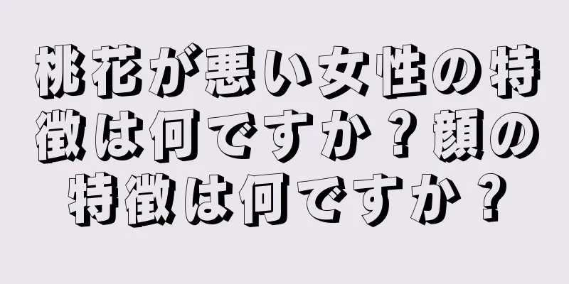 桃花が悪い女性の特徴は何ですか？顔の特徴は何ですか？