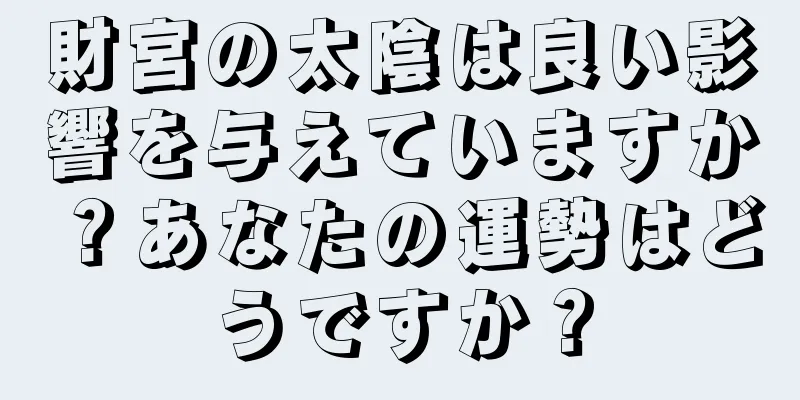 財宮の太陰は良い影響を与えていますか？あなたの運勢はどうですか？