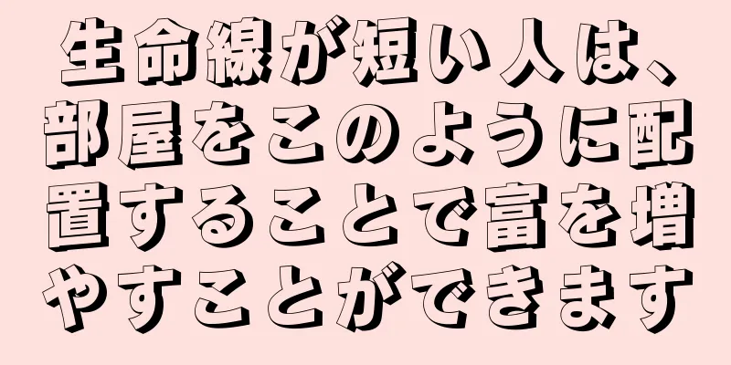 生命線が短い人は、部屋をこのように配置することで富を増やすことができます