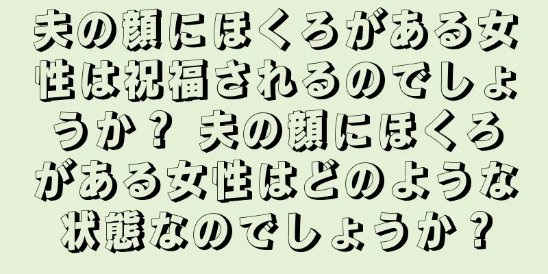 夫の顔にほくろがある女性は祝福されるのでしょうか？ 夫の顔にほくろがある女性はどのような状態なのでしょうか？