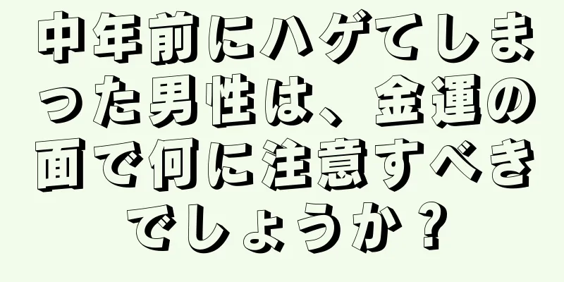 中年前にハゲてしまった男性は、金運の面で何に注意すべきでしょうか？