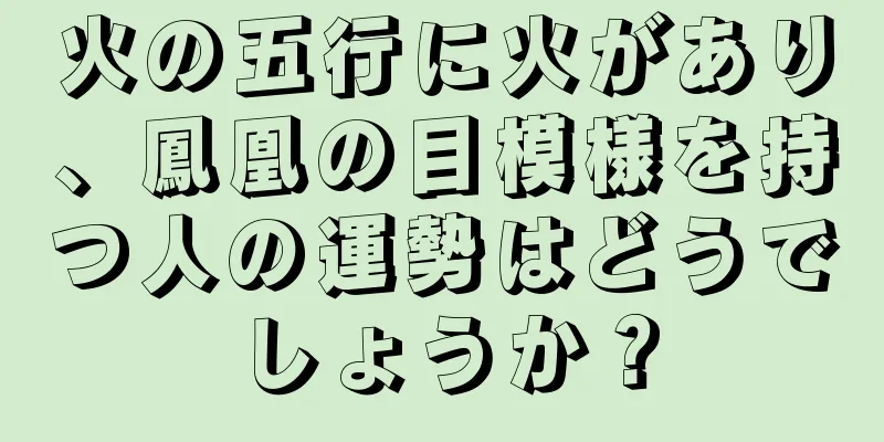 火の五行に火があり、鳳凰の目模様を持つ人の運勢はどうでしょうか？