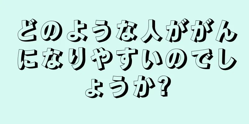 どのような人ががんになりやすいのでしょうか?