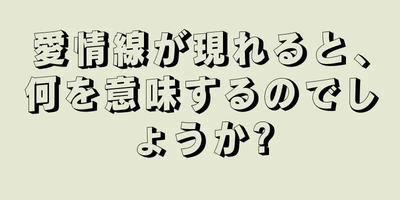 愛情線が現れると、何を意味するのでしょうか?