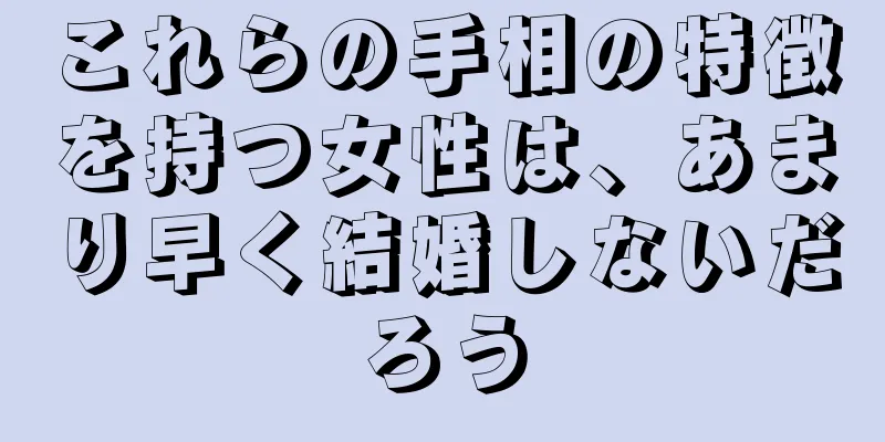 これらの手相の特徴を持つ女性は、あまり早く結婚しないだろう