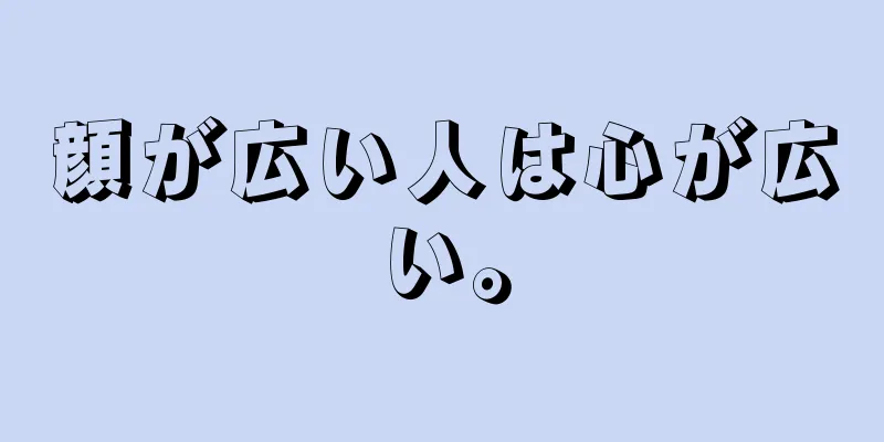 顔が広い人は心が広い。