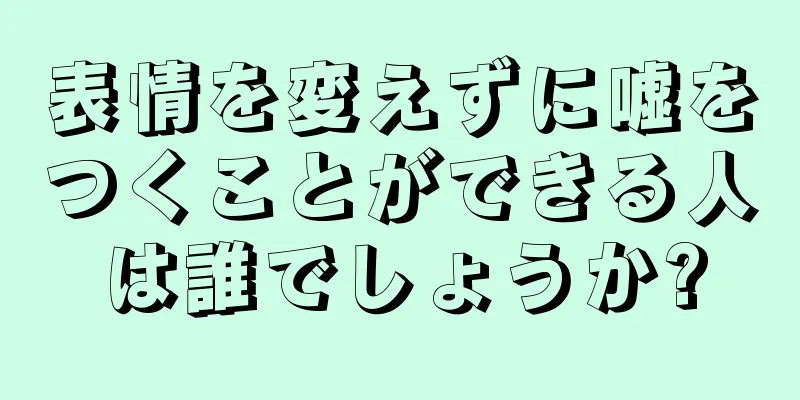 表情を変えずに嘘をつくことができる人は誰でしょうか?