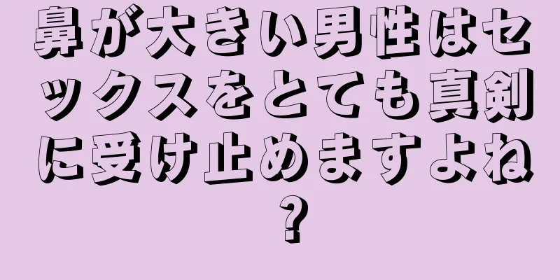 鼻が大きい男性はセックスをとても真剣に受け止めますよね？