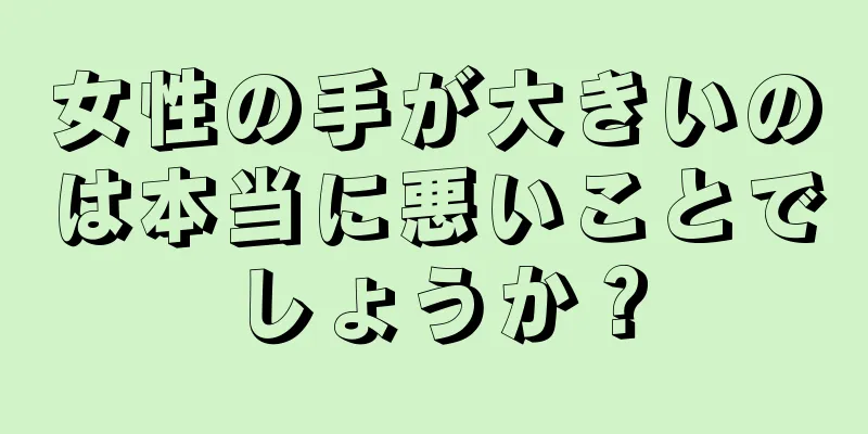 女性の手が大きいのは本当に悪いことでしょうか？