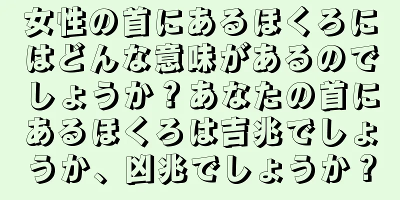 女性の首にあるほくろにはどんな意味があるのでしょうか？あなたの首にあるほくろは吉兆でしょうか、凶兆でしょうか？