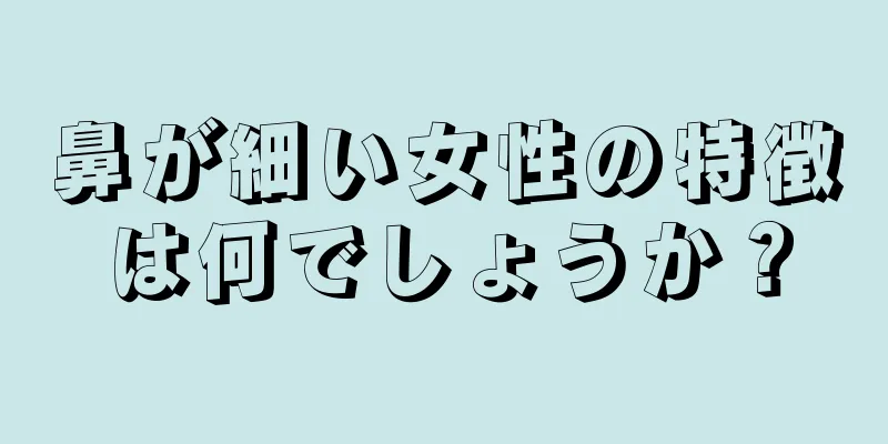 鼻が細い女性の特徴は何でしょうか？