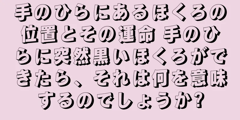 手のひらにあるほくろの位置とその運命 手のひらに突然黒いほくろができたら、それは何を意味するのでしょうか?