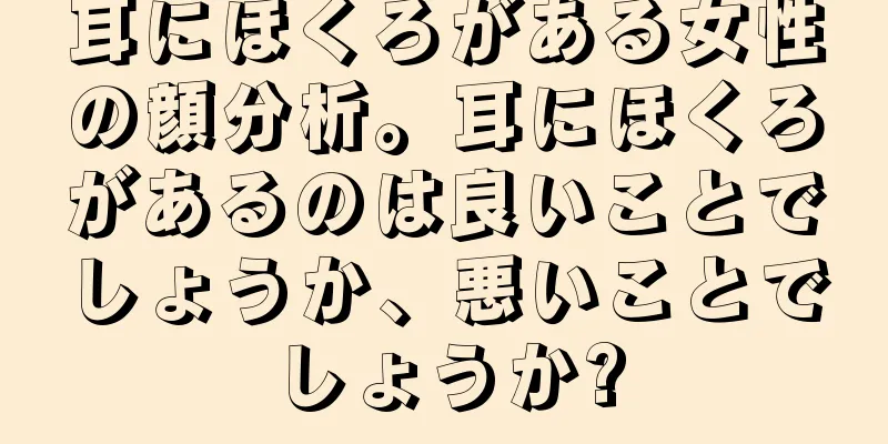 耳にほくろがある女性の顔分析。耳にほくろがあるのは良いことでしょうか、悪いことでしょうか?