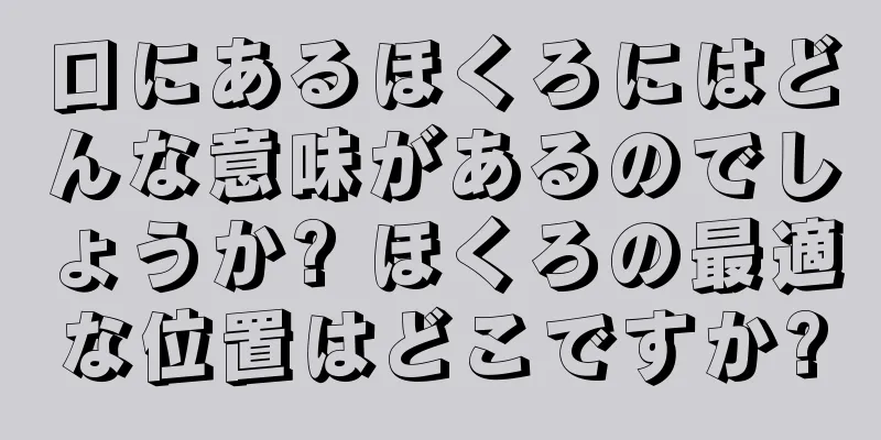 口にあるほくろにはどんな意味があるのでしょうか? ほくろの最適な位置はどこですか?