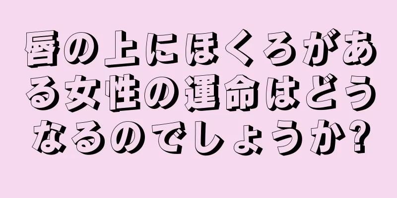 唇の上にほくろがある女性の運命はどうなるのでしょうか?