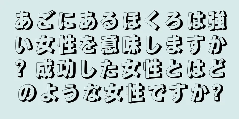 あごにあるほくろは強い女性を意味しますか? 成功した女性とはどのような女性ですか?