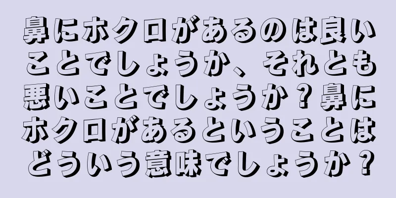 鼻にホクロがあるのは良いことでしょうか、それとも悪いことでしょうか？鼻にホクロがあるということはどういう意味でしょうか？