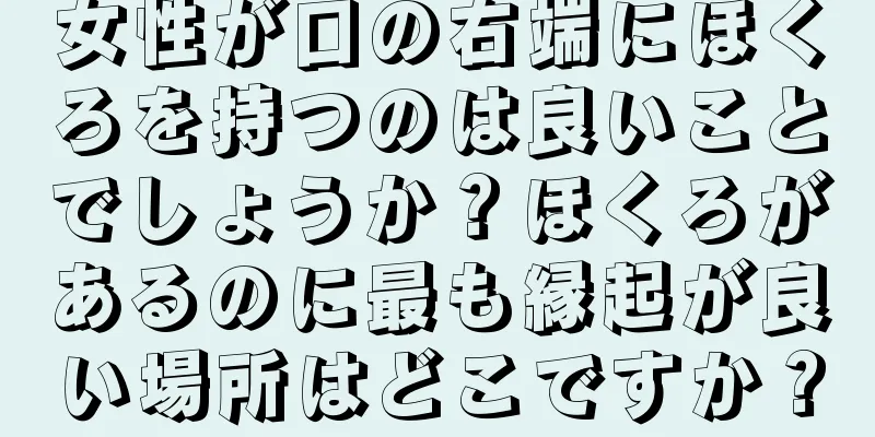 女性が口の右端にほくろを持つのは良いことでしょうか？ほくろがあるのに最も縁起が良い場所はどこですか？