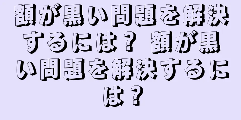 額が黒い問題を解決するには？ 額が黒い問題を解決するには？