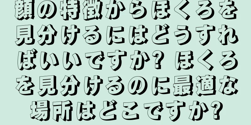 顔の特徴からほくろを見分けるにはどうすればいいですか? ほくろを見分けるのに最適な場所はどこですか?