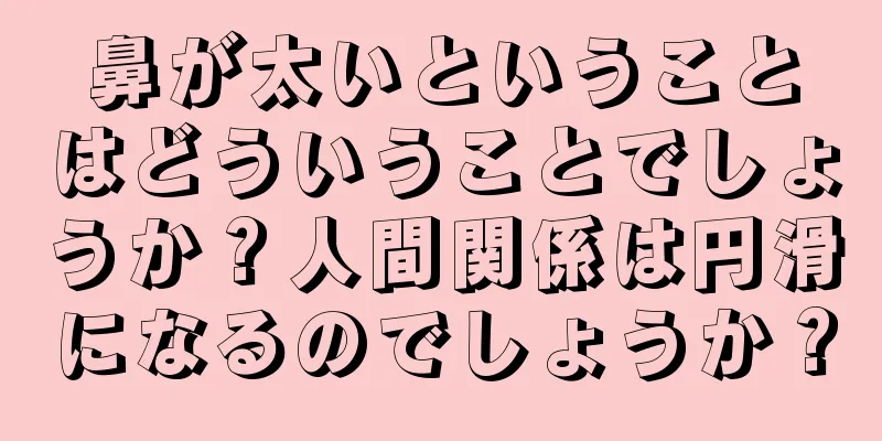 鼻が太いということはどういうことでしょうか？人間関係は円滑になるのでしょうか？