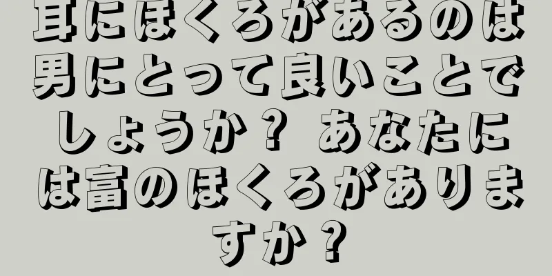 耳にほくろがあるのは男にとって良いことでしょうか？ あなたには富のほくろがありますか？