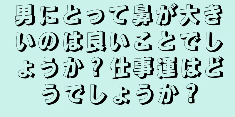 男にとって鼻が大きいのは良いことでしょうか？仕事運はどうでしょうか？