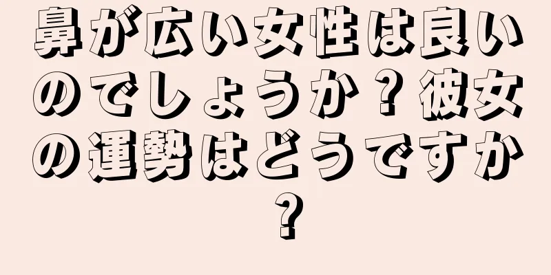 鼻が広い女性は良いのでしょうか？彼女の運勢はどうですか？