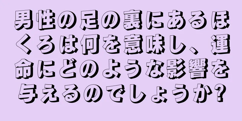 男性の足の裏にあるほくろは何を意味し、運命にどのような影響を与えるのでしょうか?