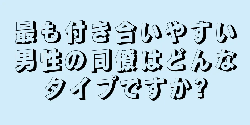 最も付き合いやすい男性の同僚はどんなタイプですか?