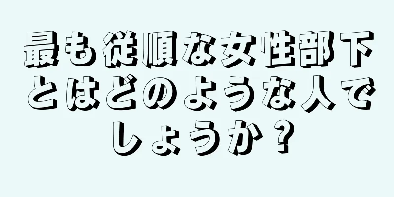 最も従順な女性部下とはどのような人でしょうか？