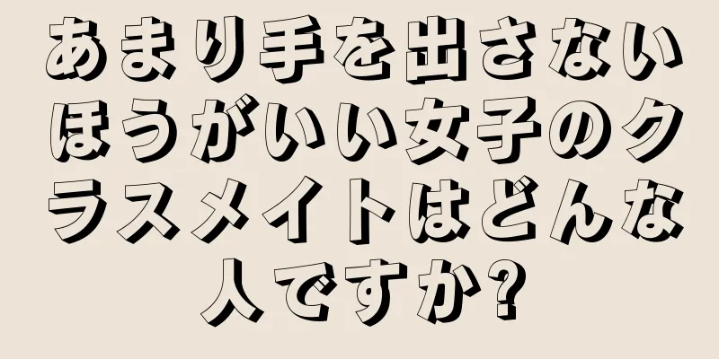 あまり手を出さないほうがいい女子のクラスメイトはどんな人ですか?