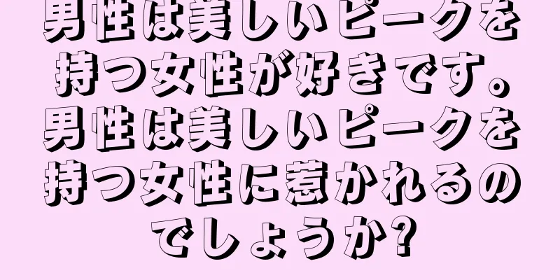 男性は美しいピークを持つ女性が好きです。男性は美しいピークを持つ女性に惹かれるのでしょうか?