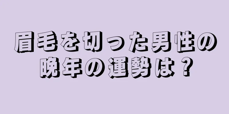 眉毛を切った男性の晩年の運勢は？