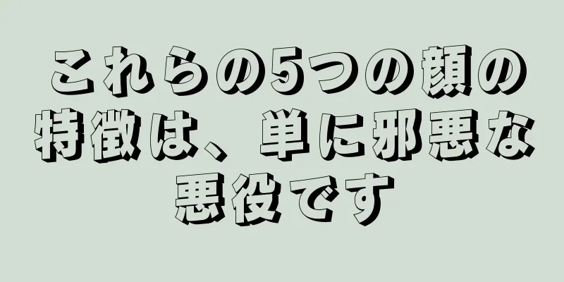 これらの5つの顔の特徴は、単に邪悪な悪役です