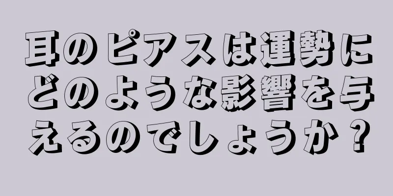 耳のピアスは運勢にどのような影響を与えるのでしょうか？