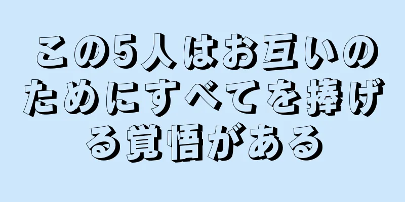 この5人はお互いのためにすべてを捧げる覚悟がある