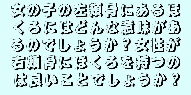 女の子の左頬骨にあるほくろにはどんな意味があるのでしょうか？女性が右頬骨にほくろを持つのは良いことでしょうか？