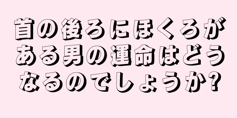 首の後ろにほくろがある男の運命はどうなるのでしょうか?